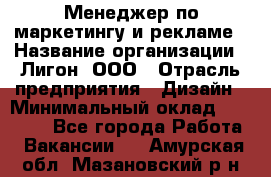 Менеджер по маркетингу и рекламе › Название организации ­ Лигон, ООО › Отрасль предприятия ­ Дизайн › Минимальный оклад ­ 16 500 - Все города Работа » Вакансии   . Амурская обл.,Мазановский р-н